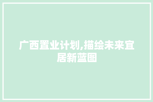 广西置业计划,描绘未来宜居新蓝图