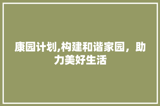 康园计划,构建和谐家园，助力美好生活