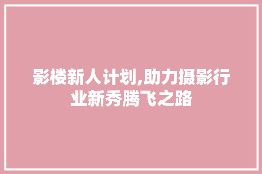 影楼新人计划,助力摄影行业新秀腾飞之路