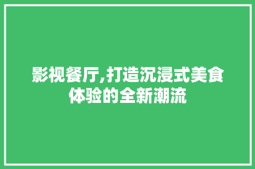 影视餐厅,打造沉浸式美食体验的全新潮流