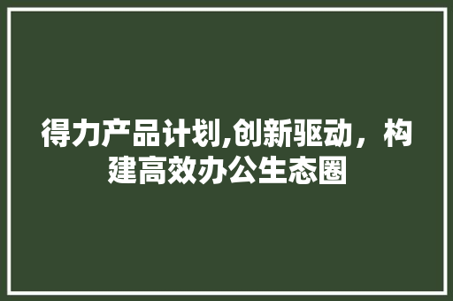 得力产品计划,创新驱动，构建高效办公生态圈