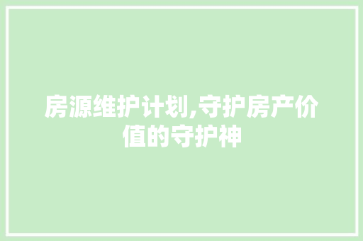 房源维护计划,守护房产价值的守护神