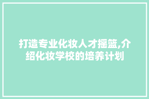 打造专业化妆人才摇篮,介绍化妆学校的培养计划 范文赏析