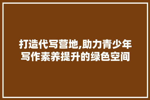打造代写营地,助力青少年写作素养提升的绿色空间