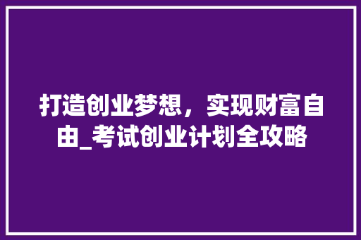 打造创业梦想，实现财富自由_考试创业计划全攻略
