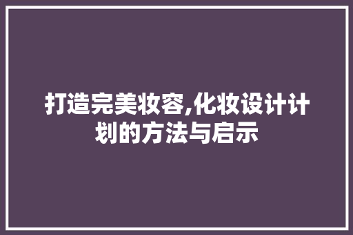 打造完美妆容,化妆设计计划的方法与启示