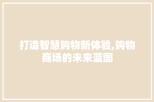 打造智慧购物新体验,购物商场的未来蓝图 写作技巧