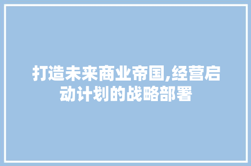 打造未来商业帝国,经营启动计划的战略部署
