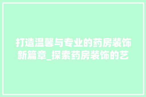 打造温馨与专业的药房装饰新篇章_探索药房装饰的艺术与科学