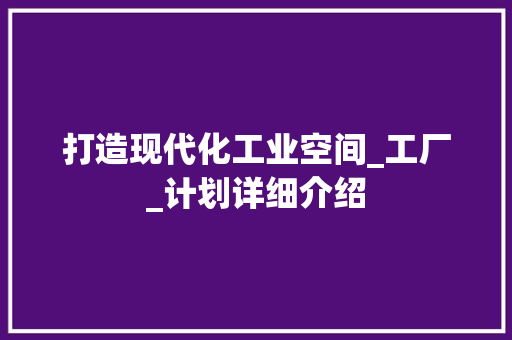 打造现代化工业空间_工厂_计划详细介绍