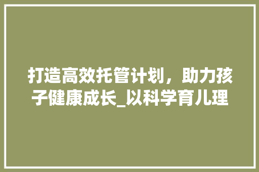 打造高效托管计划，助力孩子健康成长_以科学育儿理念为基础