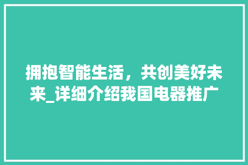 拥抱智能生活，共创美好未来_详细介绍我国电器推广计划