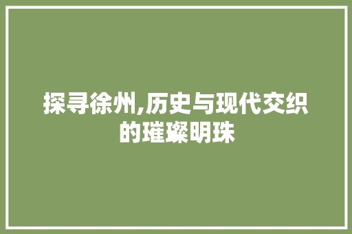 探寻徐州,历史与现代交织的璀璨明珠