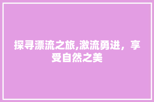 探寻漂流之旅,激流勇进，享受自然之美