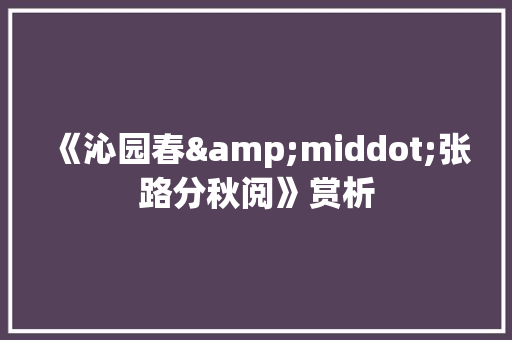 《沁园春&middot;张路分秋阅》赏析