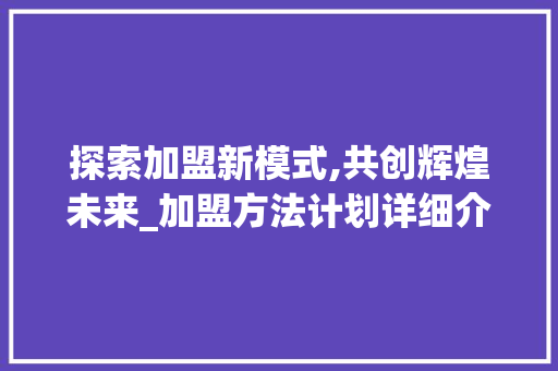 探索加盟新模式,共创辉煌未来_加盟方法计划详细介绍