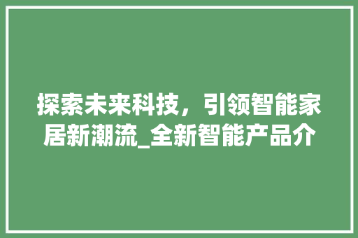 探索未来科技，引领智能家居新潮流_全新智能产品介绍计划介绍
