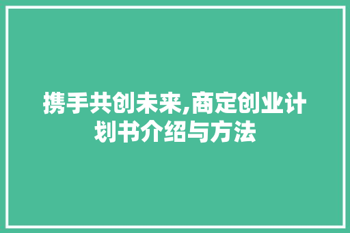 携手共创未来,商定创业计划书介绍与方法 写作素材