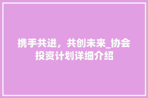 携手共进，共创未来_协会投资计划详细介绍 写作社区