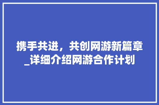 携手共进，共创网游新篇章_详细介绍网游合作计划