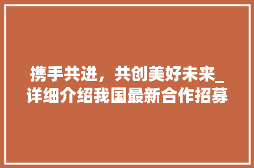 携手共进，共创美好未来_详细介绍我国最新合作招募计划 写作技巧