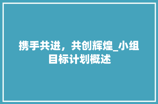 携手共进，共创辉煌_小组目标计划概述 诗歌创作
