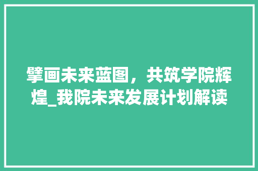 擘画未来蓝图，共筑学院辉煌_我院未来发展计划解读