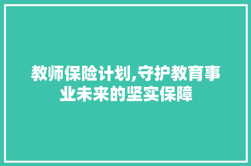 教师保险计划,守护教育事业未来的坚实保障