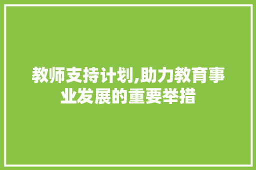 教师支持计划,助力教育事业发展的重要举措
