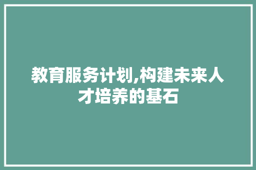 教育服务计划,构建未来人才培养的基石