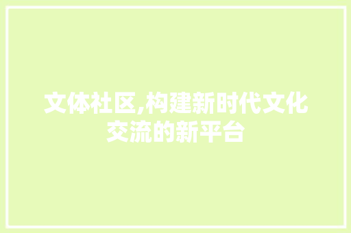 文体社区,构建新时代文化交流的新平台