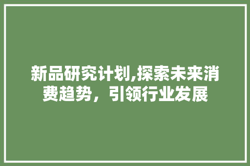 新品研究计划,探索未来消费趋势，引领行业发展