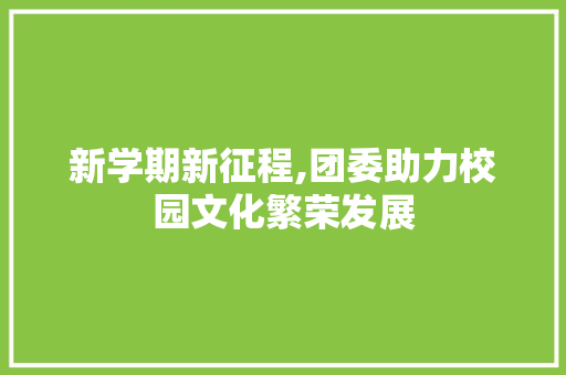 新学期新征程,团委助力校园文化繁荣发展