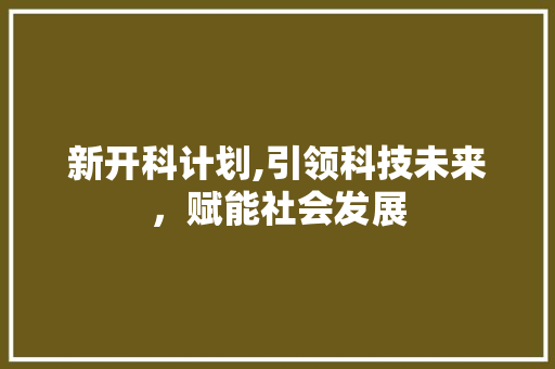 新开科计划,引领科技未来，赋能社会发展 范文赏析
