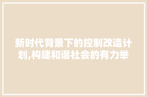 新时代背景下的控制改造计划,构建和谐社会的有力举措