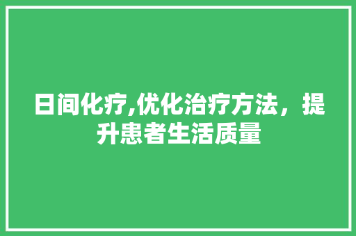 日间化疗,优化治疗方法，提升患者生活质量