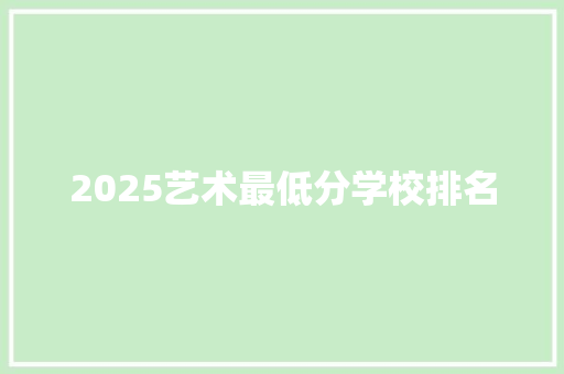 2025艺术最低分学校排名