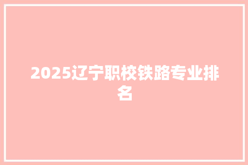2025辽宁职校铁路专业排名