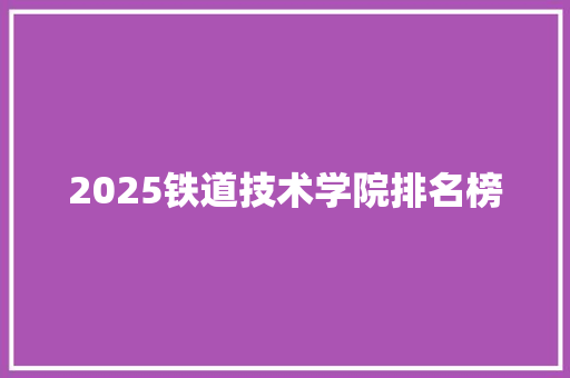 2025铁道技术学院排名榜