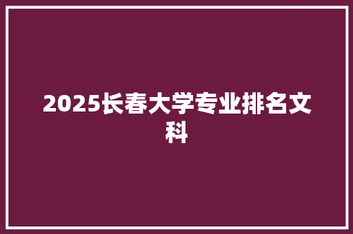 2025长春大学专业排名文科
