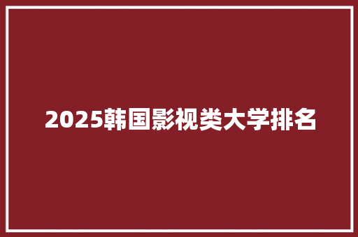 2025韩国影视类大学排名