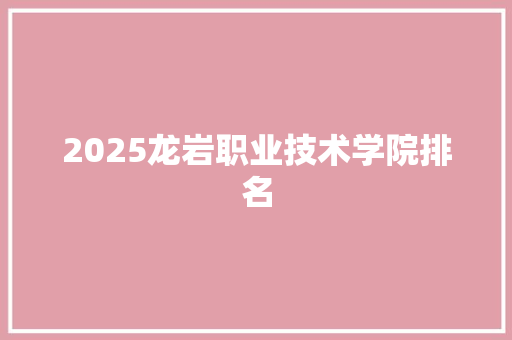 2025龙岩职业技术学院排名 写作技巧