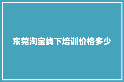 东莞淘宝线下培训价格多少