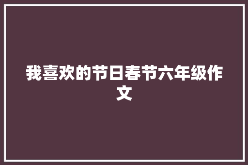 我喜欢的节日春节六年级作文 写作社区