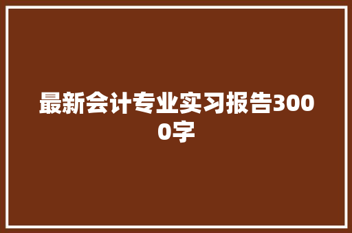 最新会计专业实习报告3000字 写作技巧