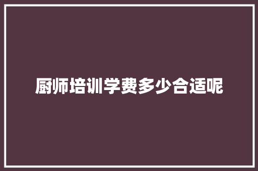 厨师培训学费多少合适呢