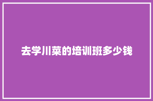 去学川菜的培训班多少钱