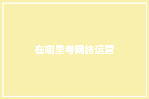 在哪里考网络运营