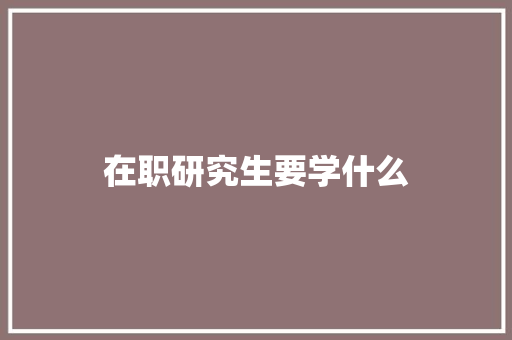 在职研究生要学什么