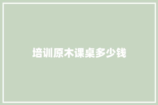 培训原木课桌多少钱 商业文案